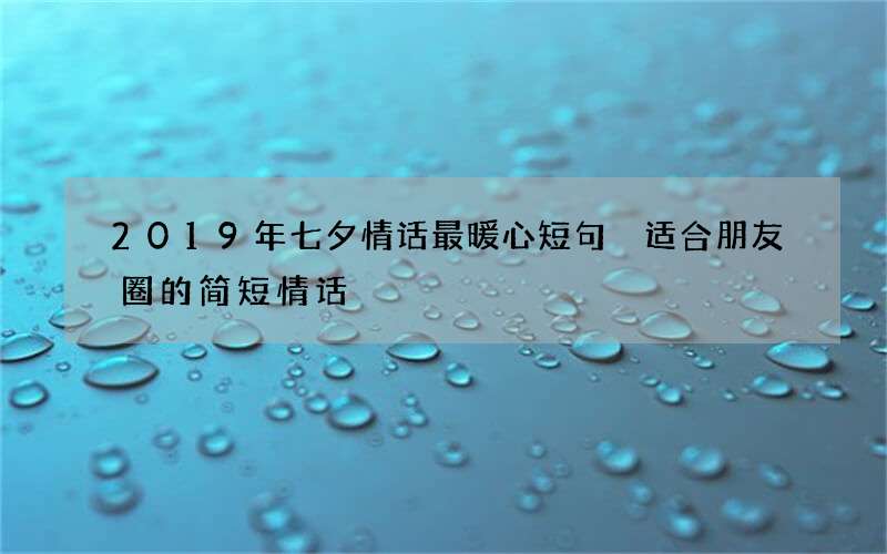 2019年七夕情话最暖心短句 适合朋友圈的简短情话